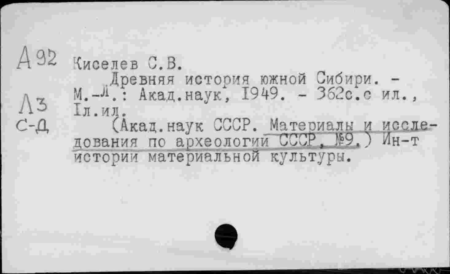 ﻿А 32
Дз од
Киселев С.В.
.Древняя история южной Сибири. -М.-л.: Акад.наук, 1949. - 362с.с ил., 1л.ил.
(Акад.наук СССР. Материалы и исследования пс археологии СССР,. №9.) Ин-т истории материальной культуры.